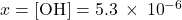 x=\left[{\text{OH}}^{\text{−}}\right]=5.3\phantom{\rule{0.2em}{0ex}}\times\phantom{\rule{0.2em}{0ex}}{10}^{-6}