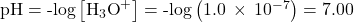 \text{pH}=\text{-log}\left[{\text{H}}_{3}{\text{O}}^{\text{+}}\right]=\text{-log}\left(1.0\phantom{\rule{0.2em}{0ex}}\times\phantom{\rule{0.2em}{0ex}}1{0}^{-7}\right)=7.00