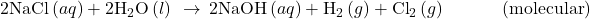 2\text{NaCl}\left(aq\right)+2{\text{H}}_{2}\text{O}\left(l\right)\phantom{\rule{0.2em}{0ex}}\rightarrow\phantom{\rule{0.2em}{0ex}}2\text{NaOH}\left(aq\right)+{\text{H}}_{2}\left(g\right)+{\text{Cl}}_{2}\left(g\right)\phantom{\rule{3em}{0ex}}\left(\text{molecular}\right)