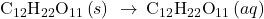 Rendered by QuickLaTeX.com {\text{C}}_{12}{\text{H}}_{22}{\text{O}}_{11}\left(s\right)\phantom{\rule{0.2em}{0ex}}\rightarrow\phantom{\rule{0.2em}{0ex}}{\text{C}}_{12}{\text{H}}_{22}{\text{O}}_{11}\left(aq\right)