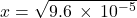 x=\sqrt{9.6\phantom{\rule{0.2em}{0ex}}\times\phantom{\rule{0.2em}{0ex}}{10}^{-5}}