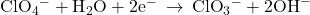 {\text{ClO}}_{4}{}^{-}+{\text{H}}_{2}\text{O}+2{\text{e}}^{-}\phantom{\rule{0.2em}{0ex}}\rightarrow\phantom{\rule{0.2em}{0ex}}{\text{ClO}}_{3}{}^{-}+2{\text{OH}}^{-}