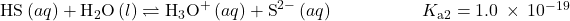 {\text{HS}}^{\text{−}}\left(aq\right)+{\text{H}}_{2}\text{O}\left(l\right)\rightleftharpoons{\text{H}}_{3}{\text{O}}^{\text{+}}\left(aq\right)+{\text{S}}^{2-}\left(aq\right)\phantom{\rule{5em}{0ex}}{K}_{\text{a}2}=1.0\phantom{\rule{0.2em}{0ex}}\times\phantom{\rule{0.2em}{0ex}}{10}^{-19}