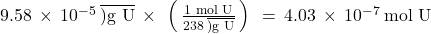 9.58\phantom{\rule{0.2em}{0ex}}\times\phantom{\rule{0.2em}{0ex}}{10}^{-5}\phantom{\rule{0.2em}{0ex}}\overline{)\text{g U}}\phantom{\rule{0.2em}{0ex}}\times\phantom{\rule{0.2em}{0ex}}\left(\phantom{\rule{0.2em}{0ex}}\frac{\text{1 mol U}}{238\phantom{\rule{0.2em}{0ex}}\overline{)\text{g U}}}\phantom{\rule{0.2em}{0ex}}\right)\phantom{\rule{0.2em}{0ex}}=\phantom{\rule{0.2em}{0ex}}4.03\phantom{\rule{0.2em}{0ex}}\times\phantom{\rule{0.2em}{0ex}}{10}^{-7}\phantom{\rule{0.2em}{0ex}}\text{mol U}