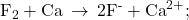 {\text{F}}_{2}+\text{Ca}\phantom{\rule{0.2em}{0ex}}\rightarrow\phantom{\rule{0.2em}{0ex}}{\text{2F}}^{\text{-}}+{\text{Ca}}^{2+};