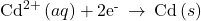 {\text{Cd}}^{2+}\left(aq\right)+{\text{2e}}^{\text{-}}\phantom{\rule{0.2em}{0ex}}\rightarrow\phantom{\rule{0.2em}{0ex}}\text{Cd}\left(s\right)