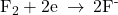 {\text{F}}_{2}+{\text{2e}}^{\text{−}}\phantom{\rule{0.2em}{0ex}}\rightarrow\phantom{\rule{0.2em}{0ex}}{\text{2F}}^{\text{-}}