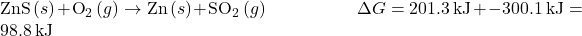 \text{ZnS}\left(s\right)+{\text{O}}_{2}\left(g\right)\to \text{Zn}\left(s\right)+\text{S}{\text{O}}_{2}\left(g\right)\phantom{\rule{5em}{0ex}}\Delta  G°=201.3\phantom{\rule{0.2em}{0ex}}\text{kJ}+-300.1\phantom{\rule{0.2em}{0ex}}\text{kJ}=98.8\phantom{\rule{0.2em}{0ex}}\text{kJ}