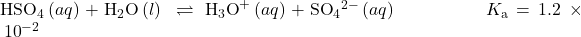 {\text{HSO}}_{4}{}^{\text{−}}\left(aq\right)+{\text{H}}_{2}\text{O}\left(l\right)\phantom{\rule{0.2em}{0ex}}\rightleftharpoons\phantom{\rule{0.2em}{0ex}}{\text{H}}_{3}{\text{O}}^{\text{+}}\left(aq\right)+{\text{SO}}_{4}{}^{2-}\left(aq\right)\phantom{\rule{5em}{0ex}}{K}_{\text{a}}=1.2\phantom{\rule{0.2em}{0ex}}\times\phantom{\rule{0.2em}{0ex}}{10}^{-2}