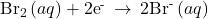 {\text{Br}}_{2}\left(aq\right)+{\text{2e}}^{\text{-}}\phantom{\rule{0.2em}{0ex}}\rightarrow\phantom{\rule{0.2em}{0ex}}{\text{2Br}}^{\text{-}}\left(aq\right)