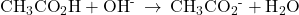 {\text{CH}}_{3}{\text{CO}}_{2}\text{H}+{\text{OH}}^{\text{-}}\phantom{\rule{0.2em}{0ex}}\rightarrow\phantom{\rule{0.2em}{0ex}}{\text{CH}}_{3}{\text{CO}}_{2}{}^{\text{-}}+{\text{H}}_{2}\text{O}