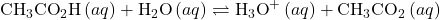 {\text{CH}}_{3}{\text{CO}}_{2}\text{H}\left(aq\right)+{\text{H}}_{2}\text{O}\left(aq\right)\rightleftharpoons{\text{H}}_{3}{\text{O}}^{\text{+}}\left(aq\right)+{\text{CH}}_{3}{\text{CO}}_{2}{}^{\text{−}}\left(aq\right)