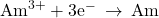 {\text{Am}}^{3+}+3{\text{e}}^{-}\phantom{\rule{0.2em}{0ex}}\rightarrow\phantom{\rule{0.2em}{0ex}}\text{Am}