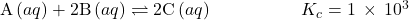 \text{A}\left(aq\right)+2\text{B}\left(aq\right)\rightleftharpoons2\text{C}\left(aq\right)\phantom{\rule{5em}{0ex}}{K}_{c}=1\phantom{\rule{0.2em}{0ex}}\times\phantom{\rule{0.2em}{0ex}}{10}^{3}