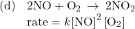 \begin{array}{ll}\text{(d)}& 2\text{NO}+{\text{O}}_{2}\phantom{\rule{0.2em}{0ex}}\rightarrow\phantom{\rule{0.2em}{0ex}}2{\text{NO}}_{2}\\ & \text{rate}=k{\text{[NO]}}^{2}\left[{\text{O}}_{2}\right]\end{array}