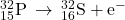 {}_{\text{15}}^{\text{32}}\text{P}\phantom{\rule{0.2em}{0ex}}\rightarrow\phantom{\rule{0.2em}{0ex}}{}_{16}^{32}\text{S}+{\text{e}}^{-}