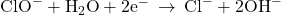 {\text{ClO}}^{-}+{\text{H}}_{2}\text{O}+2{\text{e}}^{-}\phantom{\rule{0.2em}{0ex}}\rightarrow\phantom{\rule{0.2em}{0ex}}{\text{Cl}}^{-}+2{\text{OH}}^{-}