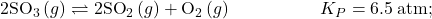 2{\text{SO}}_{3}\left(g\right)\rightleftharpoons2{\text{SO}}_{2}\left(g\right)+{\text{O}}_{2}\left(g\right)\phantom{\rule{5em}{0ex}}{K}_{P}=6.5\phantom{\rule{0.2em}{0ex}}\text{atm;}