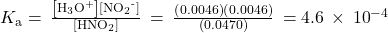 {K}_{\text{a}}=\phantom{\rule{0.2em}{0ex}}\frac{\left[{\text{H}}_{3}{\text{O}}^{\text{+}}\right]\left[{\text{NO}}_{2}{}^{\text{-}}\right]}{\left[{\text{HNO}}_{2}\right]}\phantom{\rule{0.2em}{0ex}}=\phantom{\rule{0.2em}{0ex}}\frac{\left(0.0046\right)\left(0.0046\right)}{\left(0.0470\right)}\phantom{\rule{0.2em}{0ex}}=4.6\phantom{\rule{0.2em}{0ex}}\times\phantom{\rule{0.2em}{0ex}}{10}^{-4}