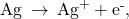 \text{Ag}\phantom{\rule{0.2em}{0ex}}\rightarrow\phantom{\rule{0.2em}{0ex}}{\text{Ag}}^{\text{+}}+{\text{e}}^{\text{-}},