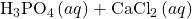 {\text{H}}_{3}{\text{PO}}_{4}\left(aq\right)+{\text{CaCl}}_{2}\left(aq\right)\phantom{\rule{0.2em}{0ex}}⟶\phantom{\rule{0.2em}{0ex}}