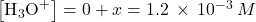 \left[{\text{H}}_{3}{\text{O}}^{\text{+}}\right]=0+x=1.2\phantom{\rule{0.2em}{0ex}}\times\phantom{\rule{0.2em}{0ex}}{10}^{-3}\phantom{\rule{0.2em}{0ex}}M