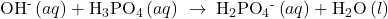 {\text{OH}}^{\text{-}}\left(aq\right)+{\text{H}}_{3}{\text{PO}}_{4}\left(aq\right)\phantom{\rule{0.2em}{0ex}}\rightarrow\phantom{\rule{0.2em}{0ex}}{\text{H}}_{2}{\text{PO}}_{4}{}^{\text{-}}\left(aq\right)+{\text{H}}_{2}\text{O}\left(l\right)