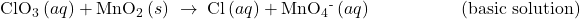 {\text{ClO}}_{3}{}^{\text{−}}\left(aq\right)+{\text{MnO}}_{2}\left(s\right)\phantom{\rule{0.2em}{0ex}}\rightarrow\phantom{\rule{0.2em}{0ex}}{\text{Cl}}^{\text{−}}\left(aq\right)+{\text{MnO}}_{4}{}^{\text{-}}\left(aq\right)\phantom{\rule{5em}{0ex}}\text{(basic solution)}