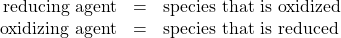 \begin{array}{lll}\hfill \mathbf{\text{reducing agent}}& =& \text{species that is oxidized}\hfill \\ \hfill \mathbf{\text{oxidizing agent}}& =& \text{species that is reduced}\hfill \end{array}