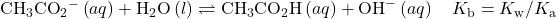 {\text{CH}}_{3}{\text{CO}}_{2}{}^{-}\left(aq\right)+{\text{H}}_{2}\text{O}\left(l\right)\rightleftharpoons{\text{CH}}_{3}{\text{CO}}_{2}\text{H}\left(aq\right)+\text{OH}^{-}\left(aq\right)\phantom{\rule{1em}{0ex}}{K}_{\text{b}}={K}_{\text{w}}\text{/}{K}_{\text{a}}