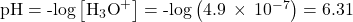 \text{pH}=\text{-log}\left[{\text{H}}_{3}{\text{O}}^{\text{+}}\right]=\text{-log}\left(4.9\phantom{\rule{0.2em}{0ex}}\times\phantom{\rule{0.2em}{0ex}}{10}^{-7}\right)=6.31