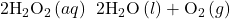 2{\text{H}}_{2}{\text{O}}_{2}\left(aq\right)\phantom{\rule{0.2em}{0ex}}⟶\phantom{\rule{0.2em}{0ex}}2{\text{H}}_{2}\text{O}\left(l\right)+{\text{O}}_{2}\left(g\right)