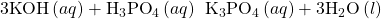 3\text{KOH}\left(aq\right)+{\text{H}}_{3}{\text{PO}}_{4}\left(aq\right)\phantom{\rule{0.2em}{0ex}}⟶\phantom{\rule{0.2em}{0ex}}{\text{K}}_{3}{\text{PO}}_{4}\left(aq\right)+3{\text{H}}_{2}\text{O}\left(l\right)