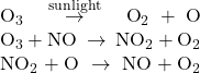 \begin{array}{}\\ {\text{O}}_{3}\stackrel{\phantom{\rule{0.2em}{0ex}}\text{sunlight}\phantom{\rule{0.2em}{0ex}}}{\to }{\text{O}}_{2}+\text{O}\\ {\text{O}}_{3}+\text{NO}\phantom{\rule{0.2em}{0ex}}\rightarrow\phantom{\rule{0.2em}{0ex}}{\text{NO}}_{2}+{\text{O}}_{2}\\ {\text{NO}}_{2}+\text{O}\phantom{\rule{0.2em}{0ex}}\rightarrow\phantom{\rule{0.2em}{0ex}}\text{NO}+{\text{O}}_{2}\end{array}