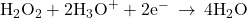 {\text{H}}_{2}{\text{O}}_{2}+2{\text{H}}_{3}{\text{O}}^{+}+2{\text{e}}^{-}\phantom{\rule{0.2em}{0ex}}\rightarrow\phantom{\rule{0.2em}{0ex}}4{\text{H}}_{2}\text{O}