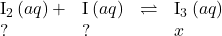 \begin{array}{cccc}{\text{I}}_{2}\left(aq\right)+\hfill & {\text{I}}^{\text{−}}\left(aq\right)\hfill & \rightleftharpoons\hfill & {\text{I}}_{3}{}^{\text{−}}\left(aq\right)\hfill \\ ?\hfill & ?\hfill & & x\hfill \end{array}