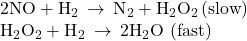 \begin{array}{l}2\text{NO}+{\text{H}}_{2}\phantom{\rule{0.2em}{0ex}}\rightarrow\phantom{\rule{0.2em}{0ex}}{\text{N}}_{2}+{\text{H}}_{2}{\text{O}}_{2}\left(\text{slow}\right)\\ {\text{H}}_{2}{\text{O}}_{2}+{\text{H}}_{2}\phantom{\rule{0.2em}{0ex}}\rightarrow\phantom{\rule{0.2em}{0ex}}2{\text{H}}_{2}\text{O}\phantom{\rule{0.2em}{0ex}}\left(\text{fast}\right)\end{array}