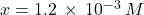 x=1.2\phantom{\rule{0.2em}{0ex}}\times\phantom{\rule{0.2em}{0ex}}{10}^{-3}\phantom{\rule{0.2em}{0ex}}M