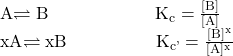 \begin{array}{}\\ \\ \\ \text{A}\rightleftharpoons\text{B}\phantom{\rule{6em}{0ex}}{\text{K}}_{\text{c}}=\frac{\left[\text{B}\right]}{\left[\text{A}\right]}\hfill \\ \text{xA}\rightleftharpoons\text{xB}\phantom{\rule{5em}{0ex}}{\text{K}}_{\text{c'}}=\frac{\left[\text{B}{\right]}^{\text{x}}}{\left[\text{A}]^{\text{x}{\right}}}\hfill \end{array}