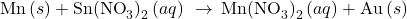 \text{Mn}\left(s\right)+{\text{Sn(NO}}_{3}{)\right)}_{2}\left(aq\right)\phantom{\rule{0.2em}{0ex}}\rightarrow\phantom{\rule{0.2em}{0ex}}{\text{Mn(NO}}_{3}{)\right)}_{2}\left(aq\right)+\text{Au}\left(s\right)