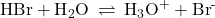 \text{HBr}+{\text{H}}_{2}\text{O}\phantom{\rule{0.2em}{0ex}}\rightleftharpoons\phantom{\rule{0.2em}{0ex}}{\text{H}}_{3}{\text{O}}^{\text{+}}+{\text{Br}}^{\text{-}}