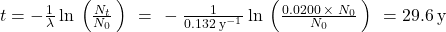 t=-\frac{1}{\lambda }\phantom{\rule{0.2em}{0ex}}\text{ln}\phantom{\rule{0.2em}{0ex}}\left(\frac{{N}_{t}}{{N}_{0}}\phantom{\rule{0.2em}{0ex}}\right)\phantom{\rule{0.2em}{0ex}}=\phantom{\rule{0.2em}{0ex}}-\frac{1}{0.132\phantom{\rule{0.2em}{0ex}}{\text{y}}^{-1}}\phantom{\rule{0.2em}{0ex}}\text{ln}\phantom{\rule{0.2em}{0ex}}\left(\frac{0.0200\phantom{\rule{0.2em}{0ex}}\times\phantom{\rule{0.2em}{0ex}}{N}_{0}}{{N}_{0}}\phantom{\rule{0.2em}{0ex}}\right)\phantom{\rule{0.2em}{0ex}}=29.6\phantom{\rule{0.2em}{0ex}}\text{y}