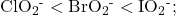 {\text{ClO}}_{2}{}^{\text{-}}<{\text{BrO}}_{2}{}^{\text{-}}<{\text{IO}}_{2}{}^{\text{-}};