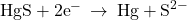 \text{HgS}+{\text{2e}}^{-}\phantom{\rule{0.2em}{0ex}}\rightarrow\phantom{\rule{0.2em}{0ex}}\text{Hg}+{\text{S}}^{2-}