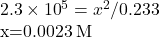 \begin{array}{}\\ \\ 2.3\phantom{\rule{0.2em}{0ex}}\times\phantom{\rule{0.2em}{0ex}}{10}^{\text{−}5}={x}^{2}\text{/}0.233\\ x=0.0023\phantom{\rule{0.2em}{0ex}}M\end{array}