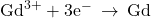 {\text{Gd}}^{3+}+3{\text{e}}^{-}\phantom{\rule{0.2em}{0ex}}\rightarrow\phantom{\rule{0.2em}{0ex}}\text{Gd}