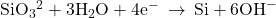 {\text{SiO}}_{3}{}^{\text{2−}}\text{}+{\text{3H}}_{2}\text{O}+{\text{4e}}^{-}\phantom{\rule{0.2em}{0ex}}\rightarrow\phantom{\rule{0.2em}{0ex}}\text{Si}+{\text{6OH}}^{-}