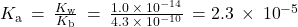 {K}_{\text{a}}\phantom{\rule{0.2em}{0ex}}=\phantom{\rule{0.2em}{0ex}}\frac{{K}_{\text{w}}}{{K}_{\text{b}}}\phantom{\rule{0.2em}{0ex}}=\phantom{\rule{0.2em}{0ex}}\frac{1.0\phantom{\rule{0.2em}{0ex}}\times\phantom{\rule{0.2em}{0ex}}{10}^{-14}}{4.3\phantom{\rule{0.2em}{0ex}}\times\phantom{\rule{0.2em}{0ex}}{10}^{-10}}\phantom{\rule{0.2em}{0ex}}=2.3\phantom{\rule{0.2em}{0ex}}\times\phantom{\rule{0.2em}{0ex}}{10}^{-5}