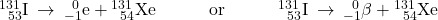 {}_{\phantom{\rule{0.5em}{0ex}}53}^{131}\text{I}\phantom{\rule{0.2em}{0ex}}\rightarrow\phantom{\rule{0.2em}{0ex}}{}_{-1}^{\phantom{\rule{0.5em}{0ex}}0}\text{e}+{}_{\phantom{\rule{0.5em}{0ex}}54}^{131}\text{Xe}\phantom{\rule{3em}{0ex}}\text{or}\phantom{\rule{3em}{0ex}}{}_{\phantom{\rule{0.5em}{0ex}}53}^{131}\text{I}\phantom{\rule{0.2em}{0ex}}\rightarrow\phantom{\rule{0.2em}{0ex}}{}_{-1}^{\phantom{\rule{0.5em}{0ex}}0}\text{$\beta$}+{}_{\phantom{\rule{0.5em}{0ex}}54}^{131}\text{Xe}