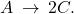 A\phantom{\rule{0.2em}{0ex}}\rightarrow\phantom{\rule{0.2em}{0ex}}2C.